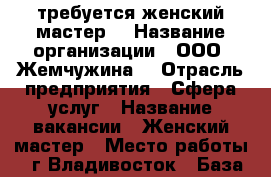 требуется женский мастер  › Название организации ­ ООО “Жемчужина“ › Отрасль предприятия ­ Сфера услуг › Название вакансии ­ Женский мастер › Место работы ­ г.Владивосток › База расчета процента ­ от выручки › Возраст от ­ 20 › Возраст до ­ 55 - Приморский край, Владивосток г. Работа » Вакансии   
